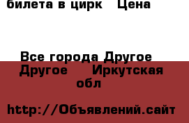 2 билета в цирк › Цена ­ 800 - Все города Другое » Другое   . Иркутская обл.